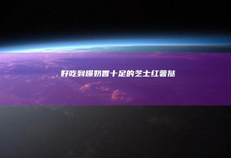 好吃到爆！奶香十足的芝士红薯挞！