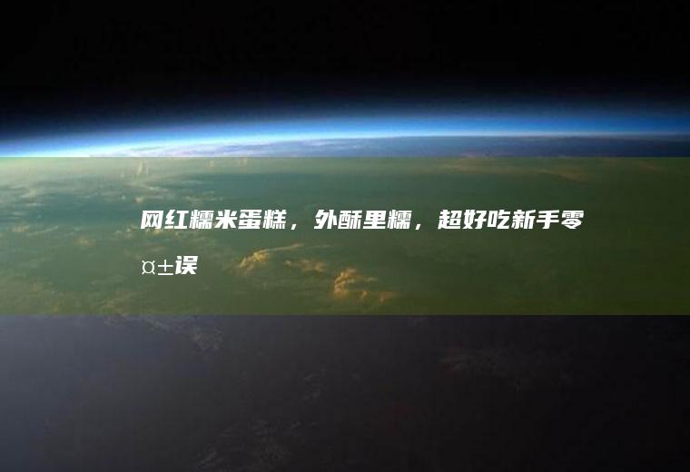 网红糯米蛋糕，外酥里糯，超好吃！新手零失误~
