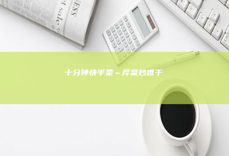 十分钟快手菜～芹菜炒香干