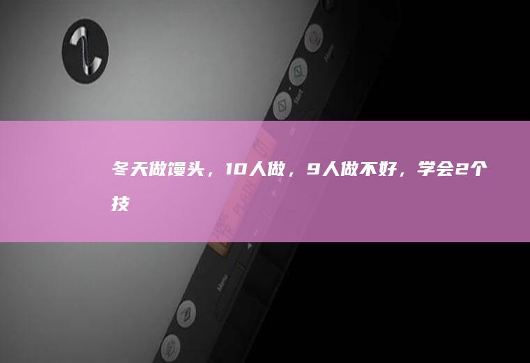 冬天做馒头，10人做，9人做不好，学会2个技巧，快速做出馒头