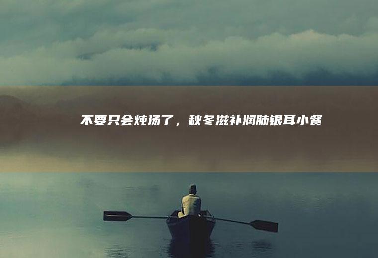 不要只会炖汤了,秋冬滋补润肺银耳小餐包
