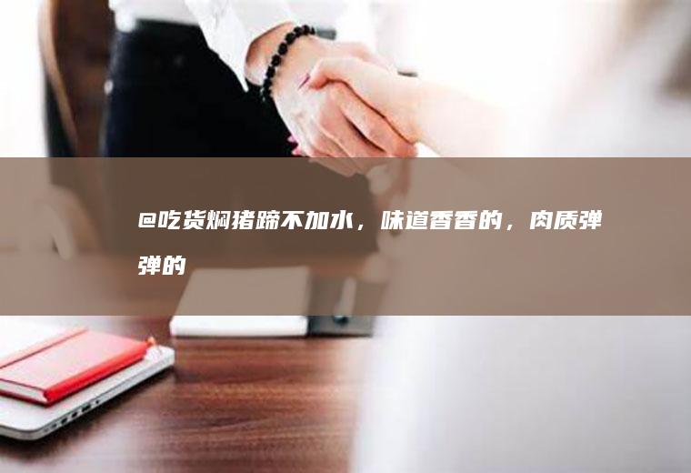 @吃货！焖猪蹄不加水，味道香香的，肉质弹弹的，好吃
