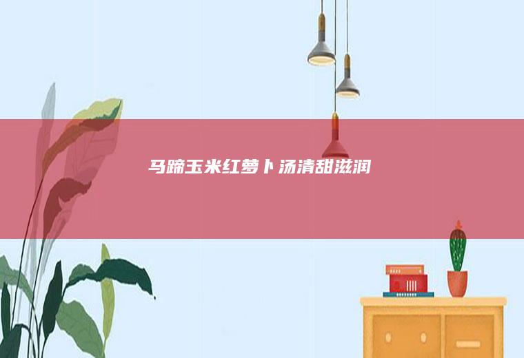 马蹄玉米红萝卜汤~清甜滋润