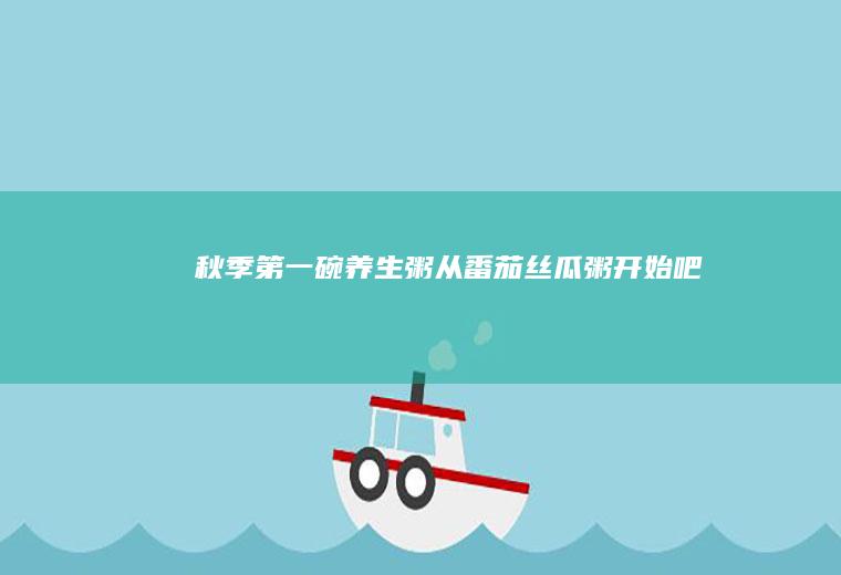 秋季第一碗养生粥从【番茄丝瓜粥】开始吧~