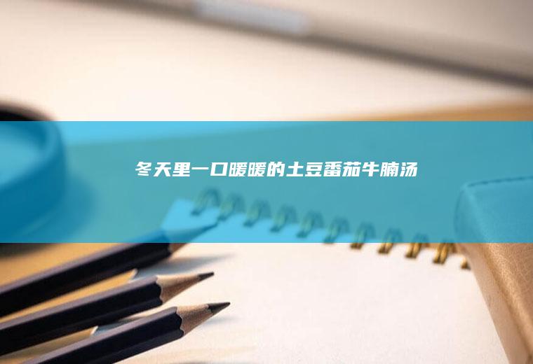 冬天里一口暖暖的土豆番茄牛腩汤