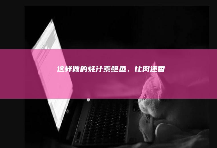 这样做的“蚝汁素鲍鱼”，比肉还香！