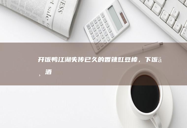 「开饭鸭」江湖失传已久的香辣豇豆棒，下饭下酒岂敢一人独享！