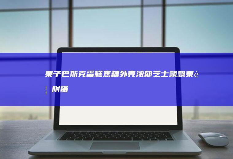 栗子巴斯克蛋糕焦糖外壳浓郁芝士飘飘栗香（附蛋糕介绍）