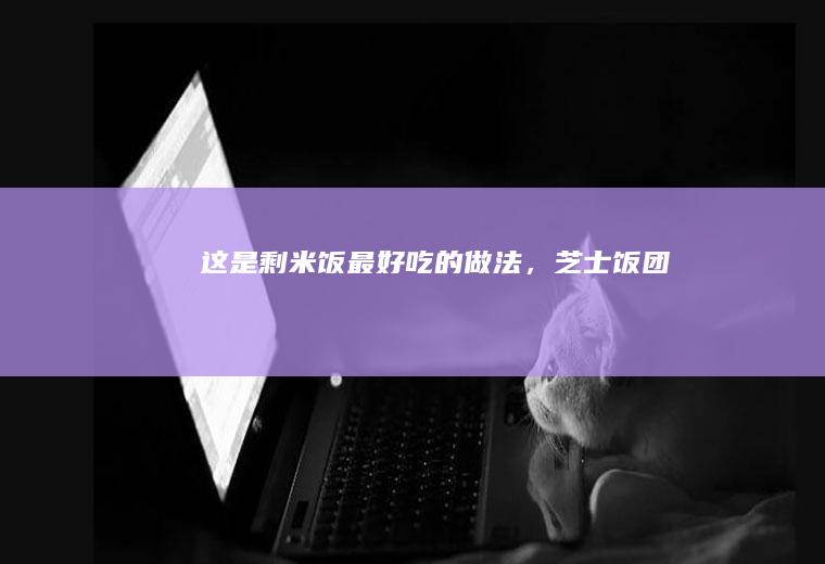 这是剩米饭最好吃的做法，芝士饭团