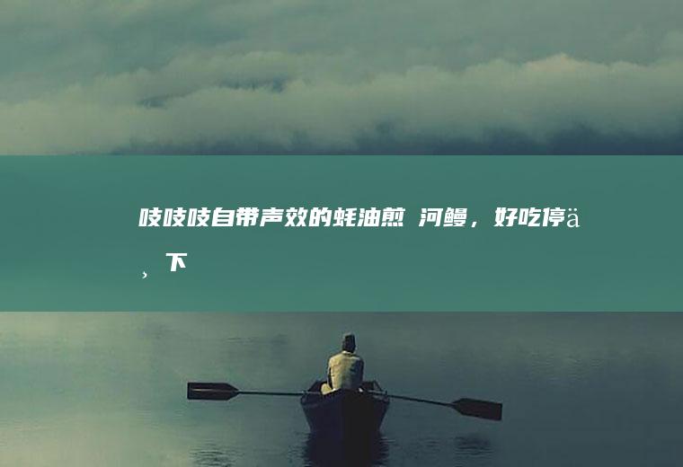 吱吱吱~~自带声效的蚝油煎焗河鳗，好吃停不下来！