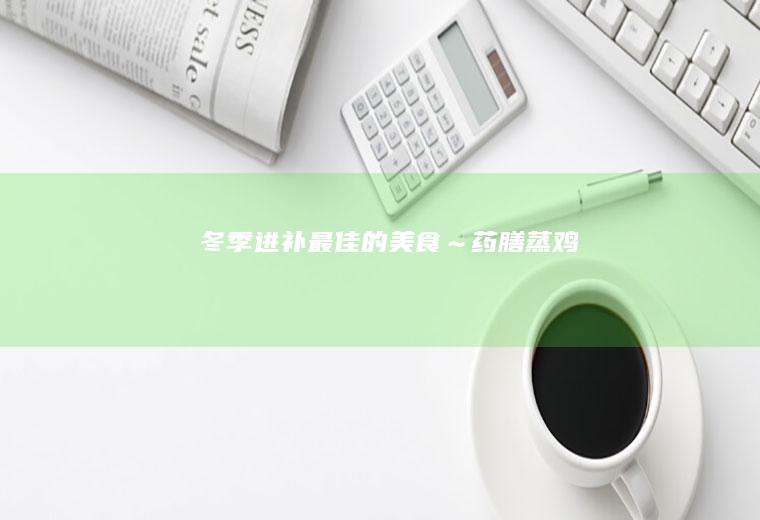 冬季进补最佳的美食～药膳蒸鸡