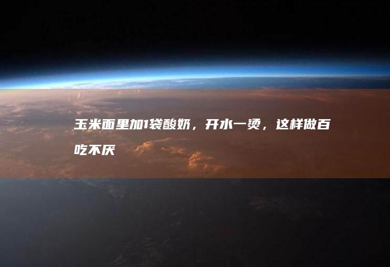 玉米面里加1袋酸奶,开水一烫,这样做百吃不厌