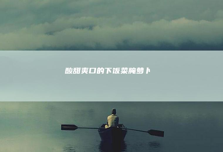 酸甜爽口的下饭菜——腌萝卜