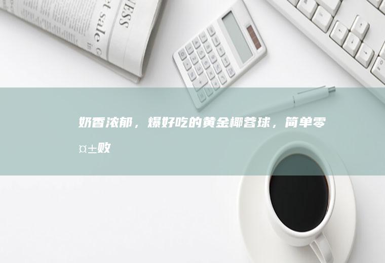 奶香浓郁，爆好吃的黄金椰蓉球，简单零失败