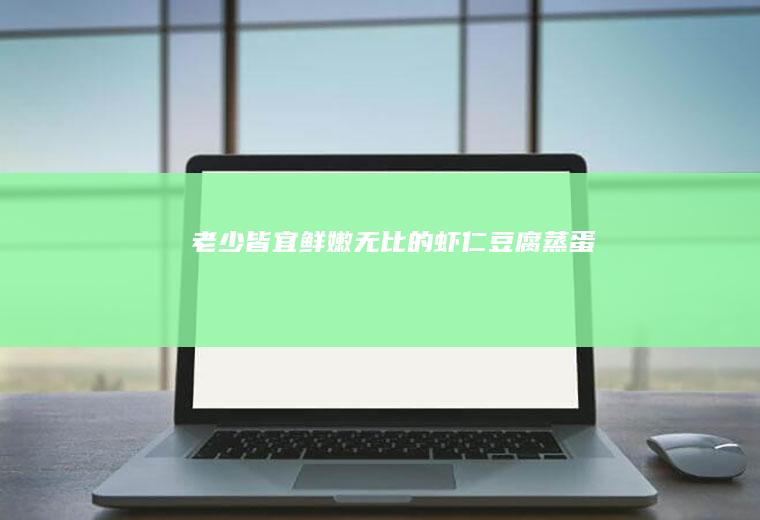 老少皆宜鲜嫩无比的虾仁豆腐蒸蛋