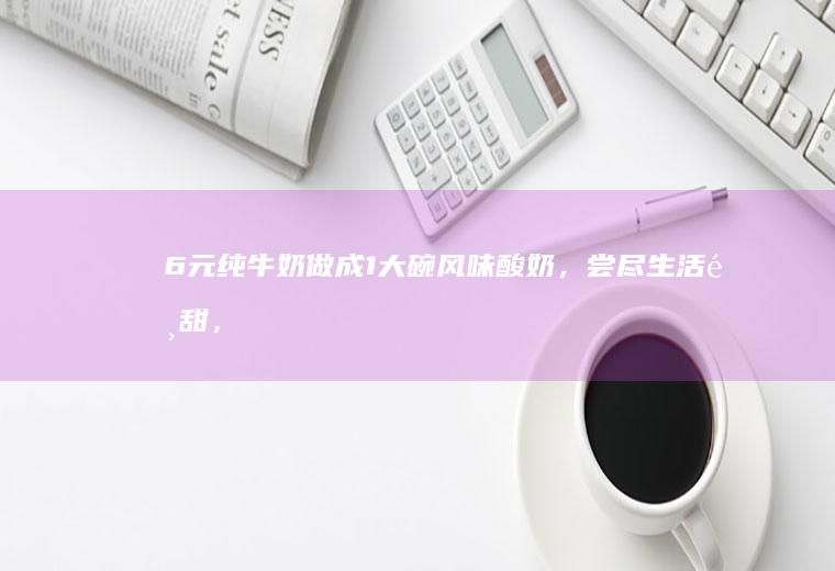 6元纯牛奶做成1大碗风味，尝尽酸甜，