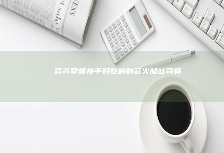 营养早餐！快手好吃的时蔬火腿吐司杯！