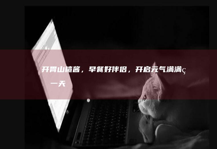 开胃，早餐好伴侣，开启元气满满的一天