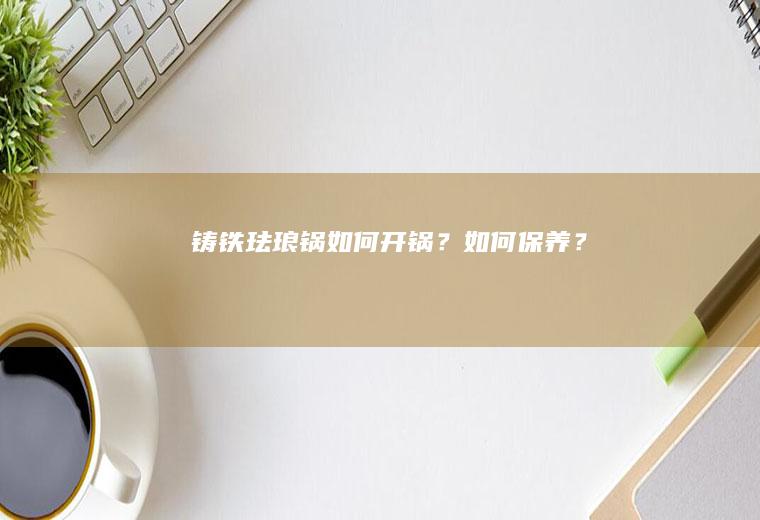 铸铁如何开锅?如何保养?