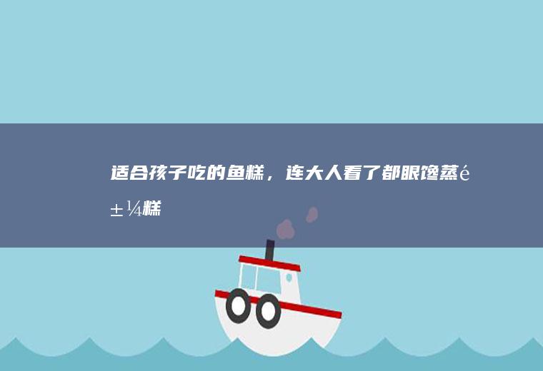 适合孩子吃的鱼糕，连大人看了都眼馋——蒸鱼糕