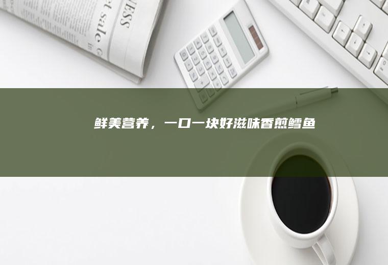 鲜美营养，一口一块好滋味——香煎鳕鱼