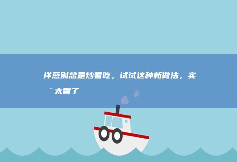 洋葱别总是炒着吃，试试这种新做法，实在太香了，营养开胃又解馋
