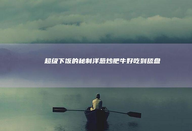 超级下饭的秘制洋葱炒肥牛！好吃到舔盘