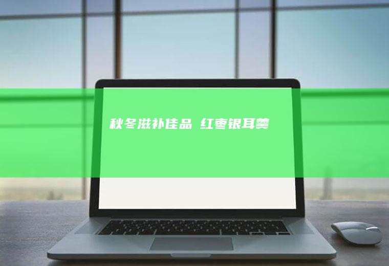 秋冬滋补佳品☞红枣银耳羹
