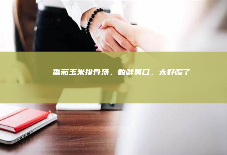 番茄玉米排骨汤，酸鲜爽口，太好喝了