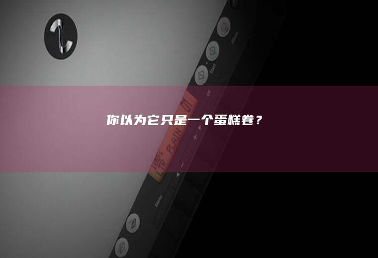 你以为它只是一个蛋糕卷？