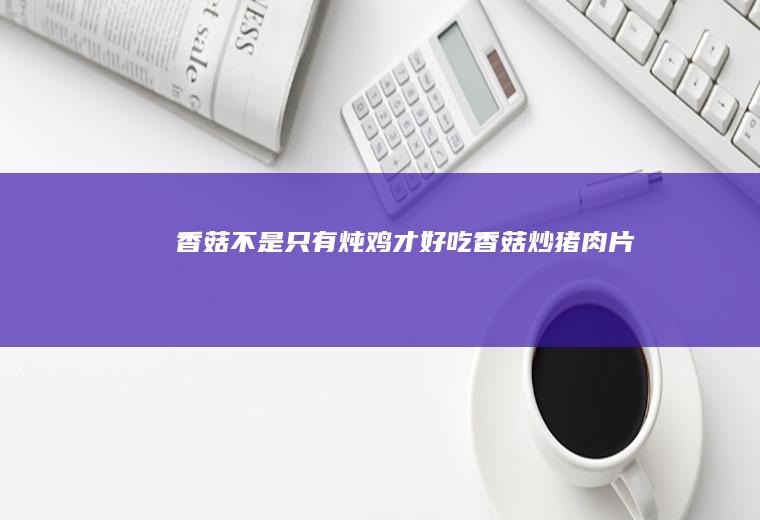 香菇不是只有炖鸡才好吃｜香菇炒猪肉片