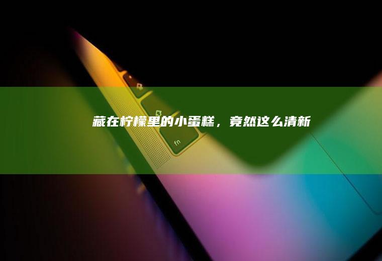 藏在柠檬里的小蛋糕，竟然这么清新！