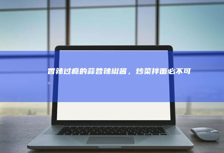 香辣过瘾的蒜蓉辣椒酱，炒菜拌面必不可少