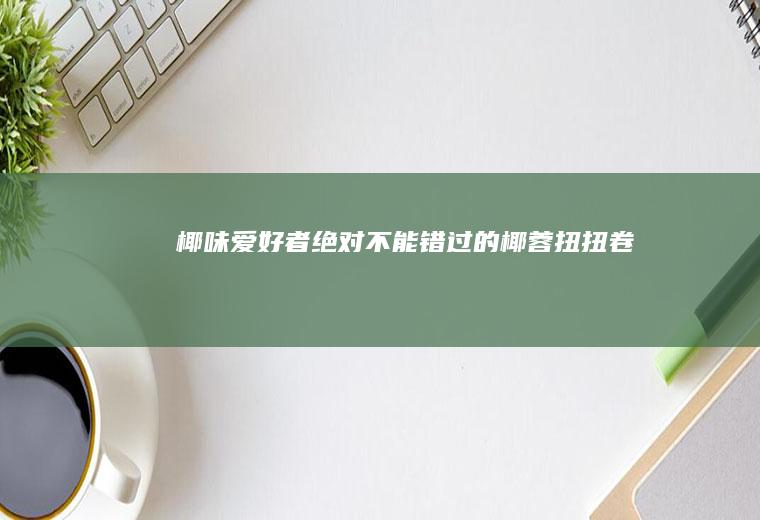 椰味爱好者绝对不能错过的椰蓉扭扭卷