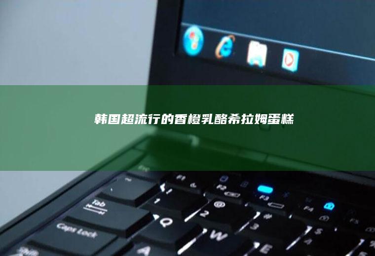 韩国超流行的|香橙乳酪希拉姆蛋糕