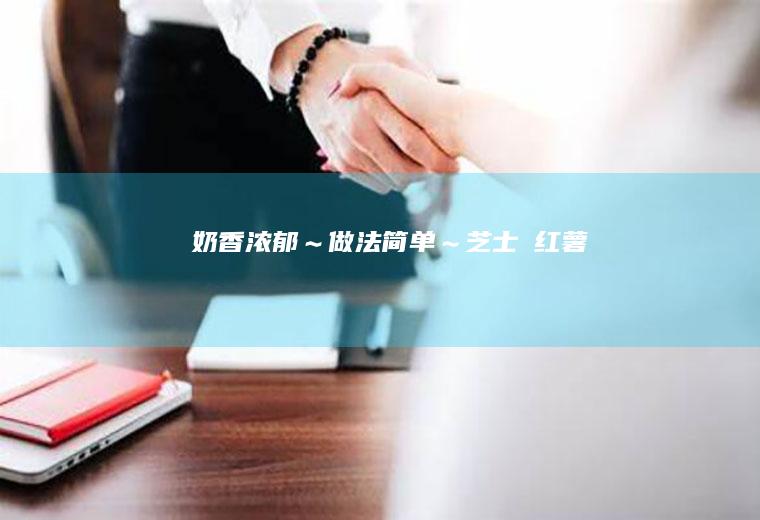 奶香浓郁～做法简单～芝士焗红薯