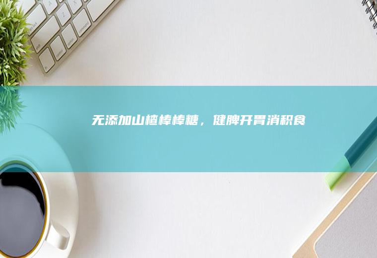 无添加山楂棒棒糖，健脾开胃消积食