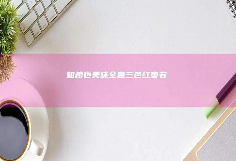 粗粮也美味！全麦三色红枣卷