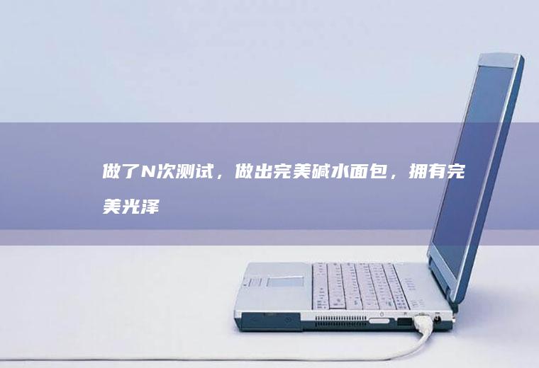 做了N次测试，做出完美包，拥有完美光泽