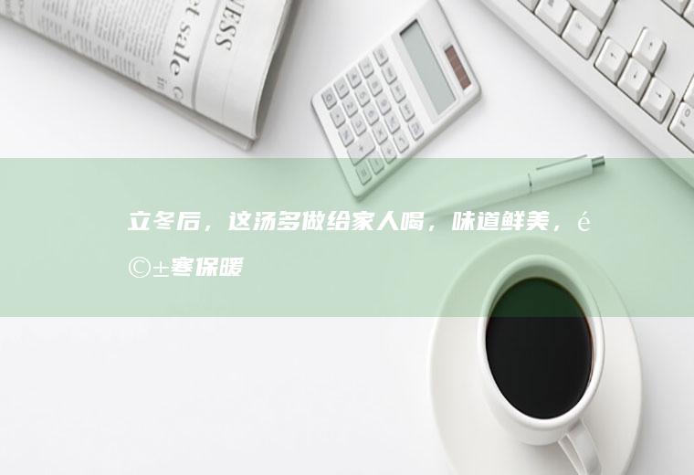 立冬后,这汤多做给家人喝,味道鲜美,驱寒保暖