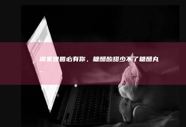 阖家团圆必有你，糖醋酸甜少不了——糖醋丸子