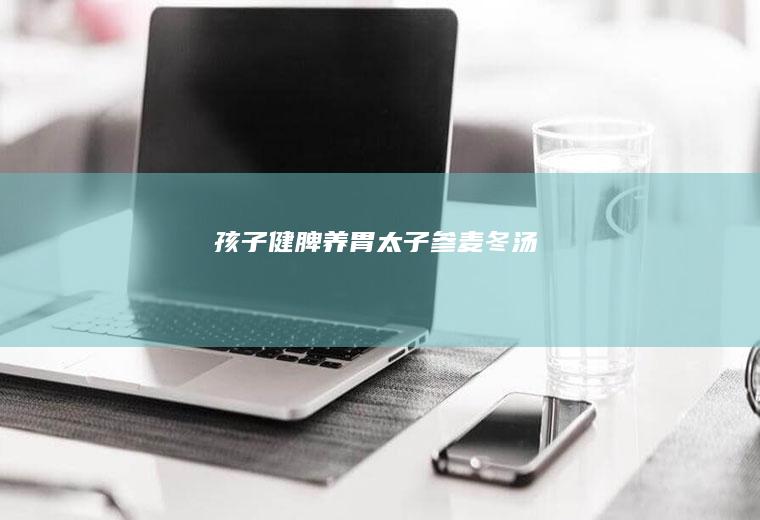 孩子健脾养胃太子参麦冬汤