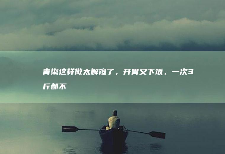 青椒这样做太解馋了，开胃又下饭，一次3斤都不够吃，比肉还香！