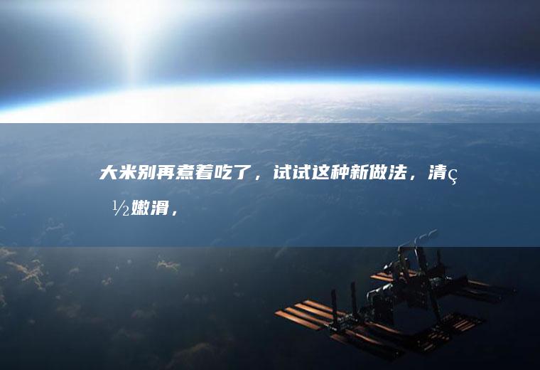 大米别再煮着吃了，试试这种新做法，清爽嫩滑，开胃下饭又解馋！