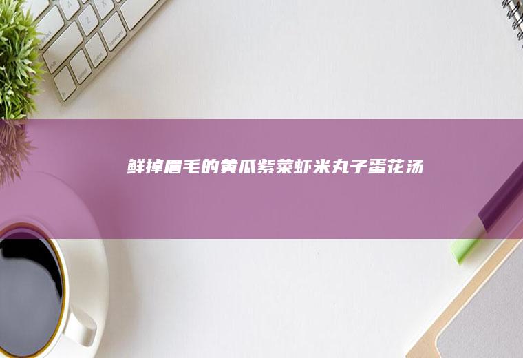 鲜掉眉毛的黄瓜紫菜虾米丸子蛋花汤