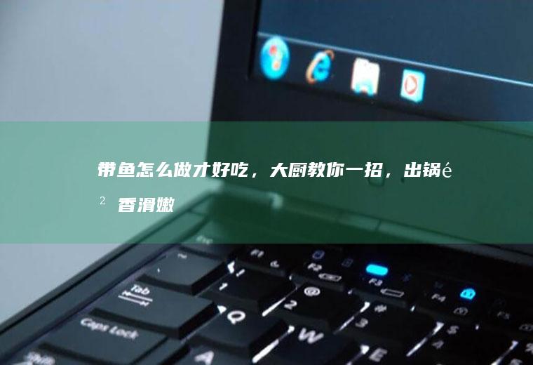 带鱼怎么做才好吃，大厨教你一招，出锅鲜香滑嫩无腥味