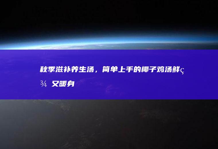秋季滋补养生汤，简单上手的椰子鸡汤鲜美又暖身