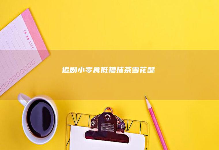 追剧小零食——低糖抹茶雪花酥