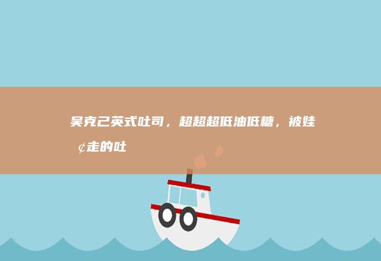 吴克己英式吐司，超超超低油低糖，被娃抢走的吐司