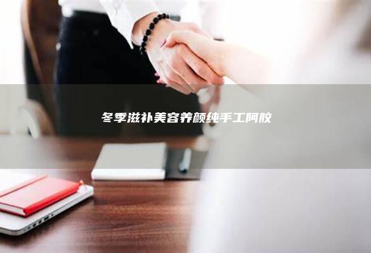冬季滋补美容养颜纯手工阿胶